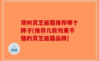 薄树灵芝面霜推荐哪个牌子(推荐几款效果不错的灵芝面霜品牌)