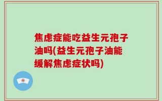 焦虑症能吃益生元孢子油吗(益生元孢子油能缓解焦虑症状吗)