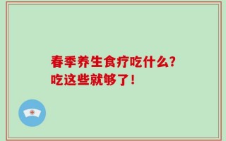 春季养生食疗吃什么？吃这些就够了！
