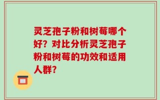 灵芝孢子粉和树莓哪个好？对比分析灵芝孢子粉和树莓的功效和适用人群？