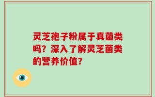灵芝孢子粉属于真菌类吗？深入了解灵芝菌类的营养价值？