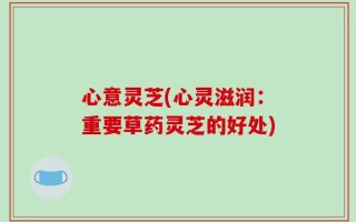 心意灵芝(心灵滋润：重要草药灵芝的好处)
