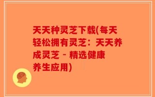 天天种灵芝下载(每天轻松拥有灵芝：天天养成灵芝 - 精选健康养生应用)