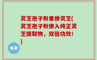 灵芝孢子粉里掺灵芝(灵芝孢子粉掺入纯正灵芝提取物，双倍功效！)