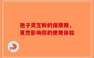 孢子灵芝粉的保质期，竟然影响你的使用体验