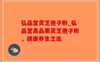 弘品堂灵芝孢子粉_弘品堂高品质灵芝孢子粉，健康养生之选