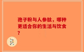孢子粉与人参肽，哪种更适合你的生活与饮食？