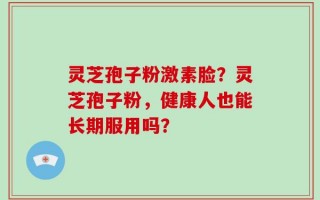 灵芝孢子粉激素脸？灵芝孢子粉，健康人也能长期服用吗？