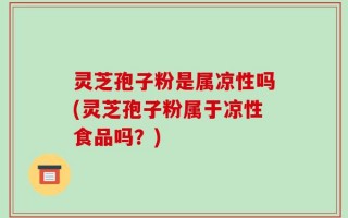 灵芝孢子粉是属凉性吗(灵芝孢子粉属于凉性食品吗？)