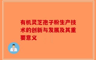有机灵芝孢子粉生产技术的创新与发展及其重要意义