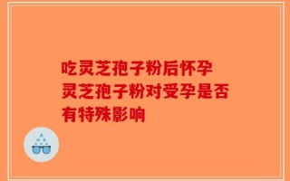 吃灵芝孢子粉后怀孕 灵芝孢子粉对受孕是否有特殊影响