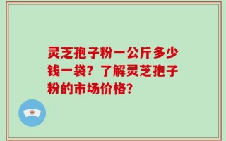 灵芝孢子粉一公斤多少钱一袋？了解灵芝孢子粉的市场价格？