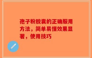 孢子粉胶囊的正确服用方法，简单易懂效果显著，使用技巧