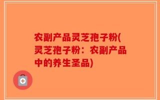 农副产品灵芝孢子粉(灵芝孢子粉：农副产品中的养生圣品)