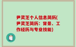 尹灵芝个人信息简历(尹灵芝简历：背景、工作经历与专业技能)