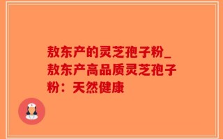 敖东产的灵芝孢子粉_敖东产高品质灵芝孢子粉：天然健康
