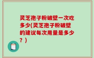 灵芝孢子粉破壁一次吃多少(灵芝孢子粉破壁的建议每次用量是多少？)