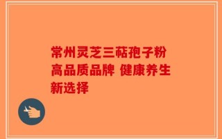 常州灵芝三萜孢子粉 高品质品牌 健康养生新选择