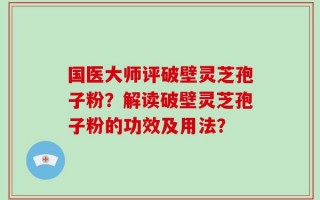国医大师评破壁灵芝孢子粉？解读破壁灵芝孢子粉的功效及用法？