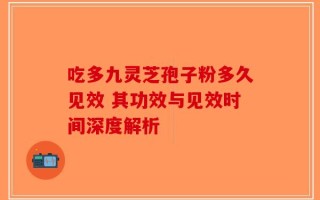 吃多九灵芝孢子粉多久见效 其功效与见效时间深度解析