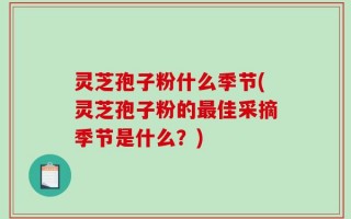 灵芝孢子粉什么季节(灵芝孢子粉的最佳采摘季节是什么？)