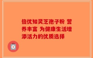 倍优知灵芝孢子粉 营养丰富 为健康生活增添活力的优质选择