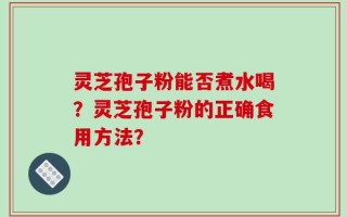 灵芝孢子粉能否煮水喝？灵芝孢子粉的正确食用方法？