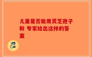 儿童是否能用灵芝孢子粉 专家给出这样的答案