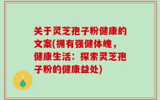 关于灵芝孢子粉健康的文案(拥有强健体魄，健康生活：探索灵芝孢子粉的健康益处)