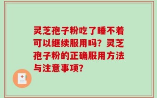 灵芝孢子粉吃了睡不着可以继续服用吗？灵芝孢子粉的正确服用方法与注意事项？