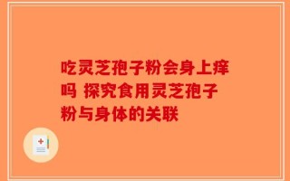 吃灵芝孢子粉会身上痒吗 探究食用灵芝孢子粉与身体的关联