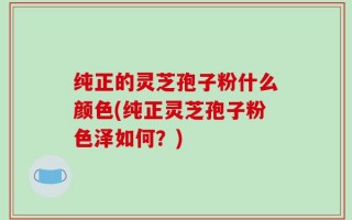 纯正的灵芝孢子粉什么颜色(纯正灵芝孢子粉色泽如何？)