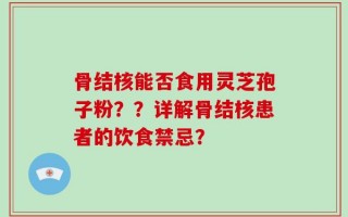 骨结核能否食用灵芝孢子粉？？详解骨结核患者的饮食禁忌？