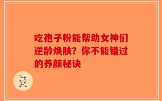 吃孢子粉能帮助女神们逆龄焕肤？你不能错过的养颜秘诀