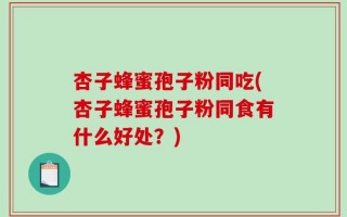 杏子蜂蜜孢子粉同吃(杏子蜂蜜孢子粉同食有什么好处？)