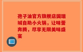 孢子油官方旗舰店国瑞城自助小火锅，让味蕾奔腾，尽享无限美味盛宴