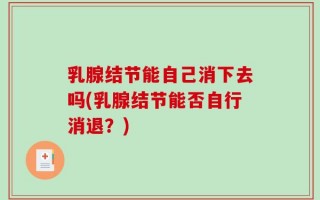 乳腺结节能自己消下去吗(乳腺结节能否自行消退？)