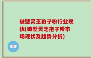 破壁灵芝孢子粉行业现状(破壁灵芝孢子粉市场现状及趋势分析)