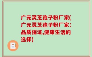 广元灵芝孢子粉厂家(广元灵芝孢子粉厂家：品质保证,健康生活的选择)