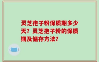 灵芝孢子粉保质期多少天？灵芝孢子粉的保质期及储存方法？