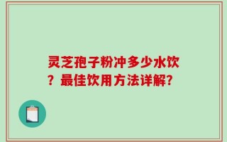 灵芝孢子粉冲多少水饮？最佳饮用方法详解？