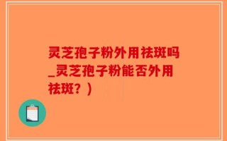 灵芝孢子粉外用祛斑吗_灵芝孢子粉能否外用祛斑？)