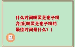 什么时间喝灵芝孢子粉合适(喝灵芝孢子粉的最佳时间是什么？)