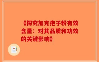 《探究加克孢子粉有效含量：对其品质和功效的关键影响》