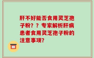 肝不好能否食用灵芝孢子粉？？专家解析肝病患者食用灵芝孢子粉的注意事项？