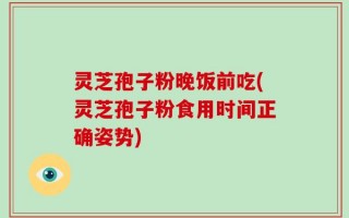 灵芝孢子粉晚饭前吃(灵芝孢子粉食用时间正确姿势)