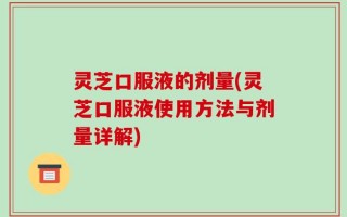 灵芝口服液的剂量(灵芝口服液使用方法与剂量详解)