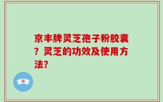 京丰牌灵芝孢子粉胶囊？灵芝的功效及使用方法？