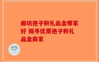 廊坊孢子粉礼品盒哪家好 探寻优质孢子粉礼品盒商家