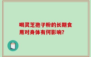 喝灵芝孢子粉的长期食用对身体有何影响？